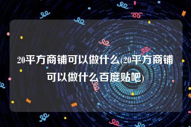 20平方商铺可以做什么(20平方商铺可以做什么百度贴吧)