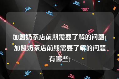 加盟奶茶店前期需要了解的问题(加盟奶茶店前期需要了解的问题有哪些)