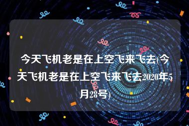 今天飞机老是在上空飞来飞去(今天飞机老是在上空飞来飞去2020年5月28号)