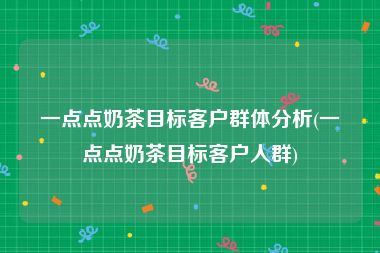 一点点奶茶目标客户群体分析(一点点奶茶目标客户人群)