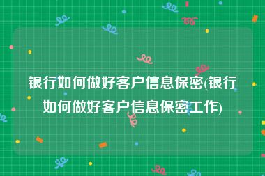 银行如何做好客户信息保密(银行如何做好客户信息保密工作)