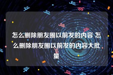 怎么删除朋友圈以前发的内容 怎么删除朋友圈以前发的内容大批量