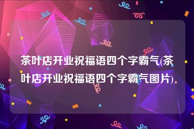 茶叶店开业祝福语四个字霸气(茶叶店开业祝福语四个字霸气图片)