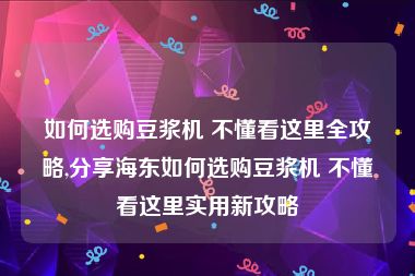 如何选购豆浆机 不懂看这里全攻略,分享海东如何选购豆浆机 不懂看这里实用新攻略