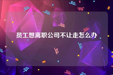 员工想离职公司不让走怎么办