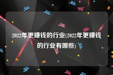 2022年更赚钱的行业(2022年更赚钱的行业有哪些)