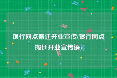 银行网点搬迁开业宣传(银行网点搬迁开业宣传语)