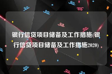 银行信贷项目储备及工作措施(银行信贷项目储备及工作措施2020)