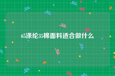 65涤纶35棉面料适合做什么