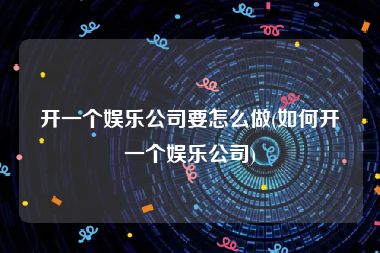 开一个娱乐公司要怎么做(如何开一个娱乐公司)