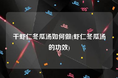 干虾仁冬瓜汤如何做(虾仁冬瓜汤的功效)