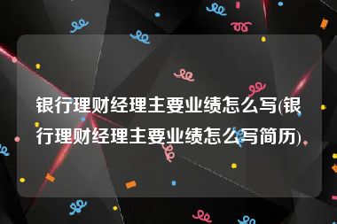 银行理财经理主要业绩怎么写(银行理财经理主要业绩怎么写简历)