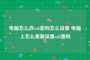 电脑怎么改wifi密码怎么设置 电脑上怎么重新设置wifi密码