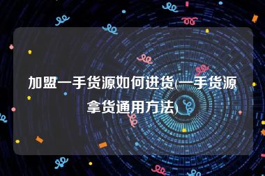 加盟一手货源如何进货(一手货源拿货通用方法)