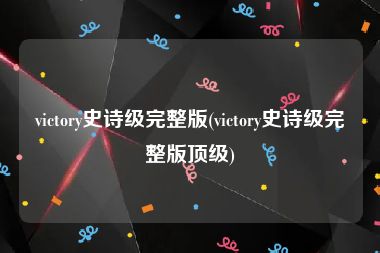 victory史诗级完整版(victory史诗级完整版顶级)