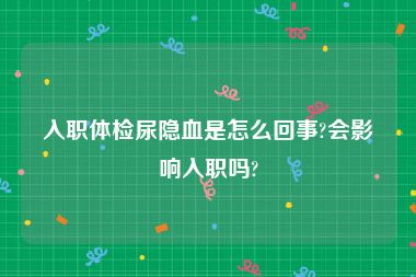 入职体检尿隐血是怎么回事?会影响入职吗?