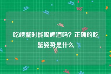 吃螃蟹时能喝啤酒吗？正确的吃蟹姿势是什么