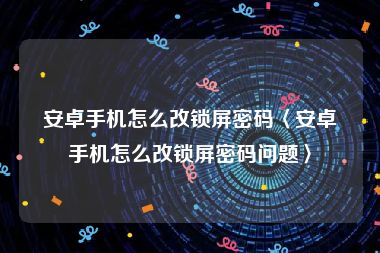 安卓手机怎么改锁屏密码〈安卓手机怎么改锁屏密码问题〉