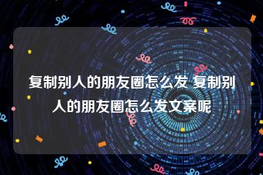 复制别人的朋友圈怎么发 复制别人的朋友圈怎么发文案呢