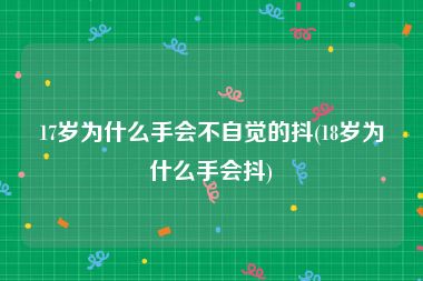 17岁为什么手会不自觉的抖(18岁为什么手会抖)