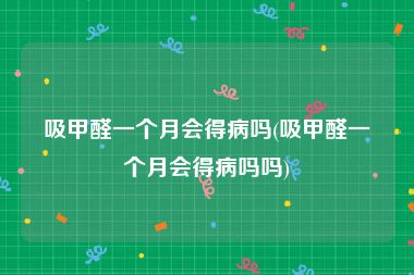 吸甲醛一个月会得病吗(吸甲醛一个月会得病吗吗)