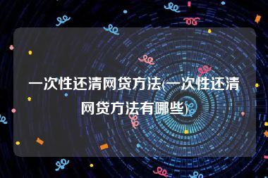 一次性还清网贷方法(一次性还清网贷方法有哪些)