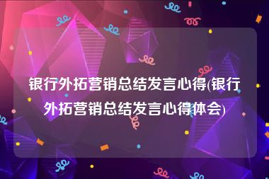 银行外拓营销总结发言心得(银行外拓营销总结发言心得体会)