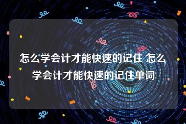 怎么学会计才能快速的记住 怎么学会计才能快速的记住单词