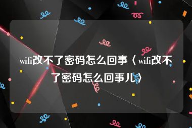 wifi改不了密码怎么回事〈wifi改不了密码怎么回事儿〉