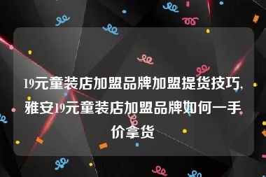 19元童装店加盟品牌加盟提货技巧,雅安19元童装店加盟品牌如何一手价拿货