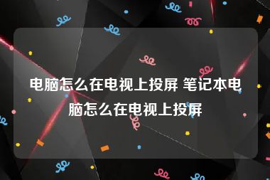 电脑怎么在电视上投屏 笔记本电脑怎么在电视上投屏