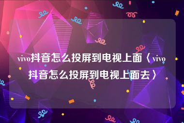 vivo抖音怎么投屏到电视上面〈vivo抖音怎么投屏到电视上面去〉