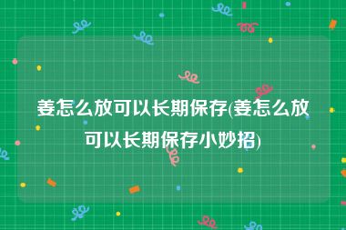 姜怎么放可以长期保存(姜怎么放可以长期保存小妙招)