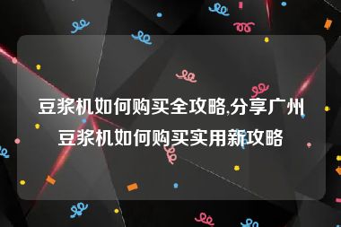 豆浆机如何购买全攻略,分享广州豆浆机如何购买实用新攻略