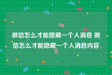 微信怎么才能隐藏一个人消息 微信怎么才能隐藏一个人消息内容