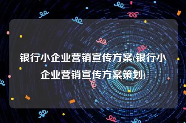 银行小企业营销宣传方案(银行小企业营销宣传方案策划)