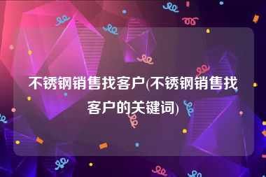 不锈钢销售找客户(不锈钢销售找客户的关键词)