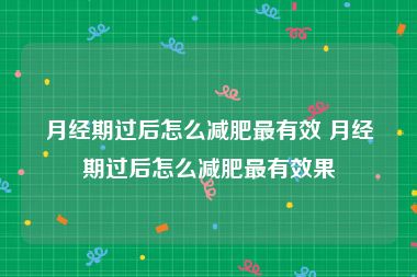 月经期过后怎么减肥最有效 月经期过后怎么减肥最有效果