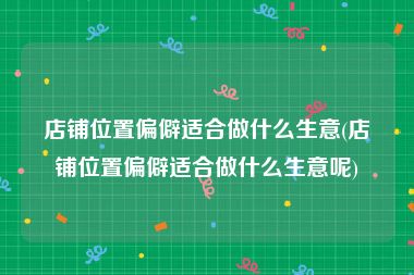 店铺位置偏僻适合做什么生意(店铺位置偏僻适合做什么生意呢)