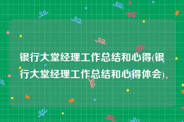 银行大堂经理工作总结和心得(银行大堂经理工作总结和心得体会)