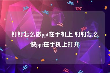 钉钉怎么做ppt在手机上 钉钉怎么做ppt在手机上打开