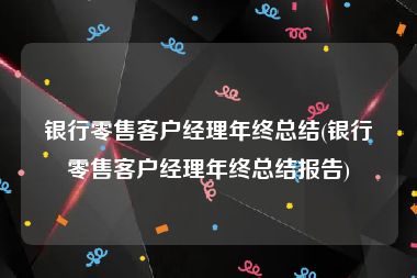 银行零售客户经理年终总结(银行零售客户经理年终总结报告)