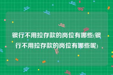 银行不用拉存款的岗位有哪些(银行不用拉存款的岗位有哪些呢)