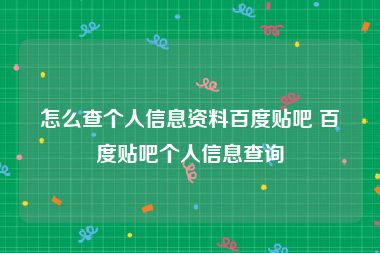 怎么查个人信息资料百度贴吧 百度贴吧个人信息查询