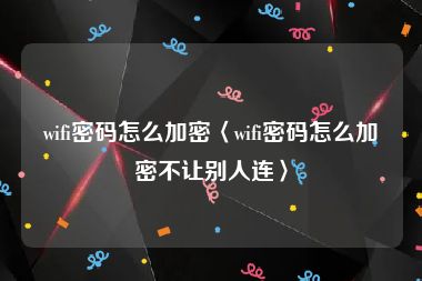 wifi密码怎么加密〈wifi密码怎么加密不让别人连〉