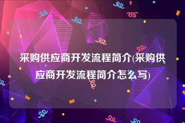 采购供应商开发流程简介(采购供应商开发流程简介怎么写)