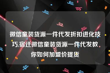 微信童装货源一件代发折扣进化技巧,宿迁微信童装货源一件代发教你如何加盟价提货