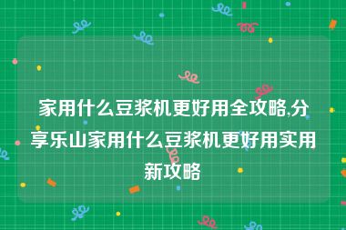 家用什么豆浆机更好用全攻略,分享乐山家用什么豆浆机更好用实用新攻略