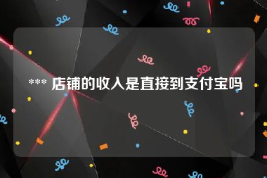  *** 店铺的收入是直接到支付宝吗