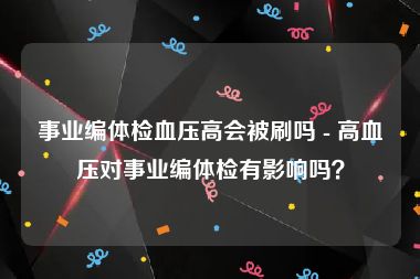 事业编体检血压高会被刷吗 - 高血压对事业编体检有影响吗？